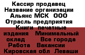 Кассир-продавец › Название организации ­ Альянс-МСК, ООО › Отрасль предприятия ­ Книги, печатные издания › Минимальный оклад ­ 1 - Все города Работа » Вакансии   . Кировская обл.,Леваши д.